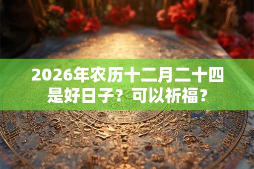 2026年农历十二月二十四是好日子？可以祈福？