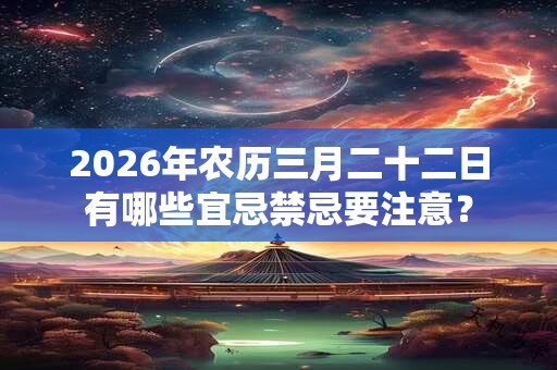 2026年农历三月二十二日有哪些宜忌禁忌要注意？