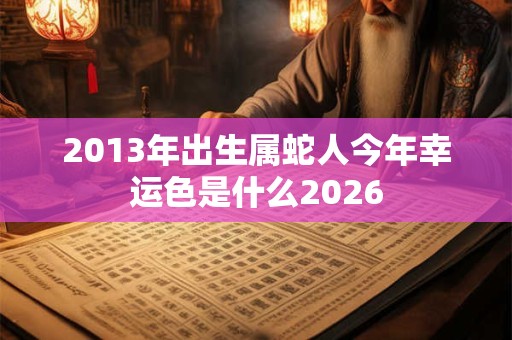 2013年出生属蛇人今年幸运色是什么2026