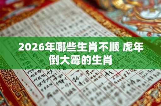 2026年哪些生肖不顺 虎年倒大霉的生肖