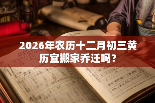 2026年农历十二月初三黄历宜搬家乔迁吗? 2026年农历十二月初三黄历宜搬家乔迁吗?