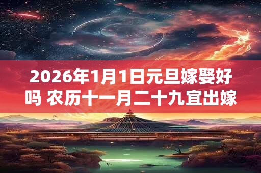 2026年1月1日元旦嫁娶好吗 农历十一月二十九宜出嫁吗 2026年1月1日元旦嫁娶好吗 农历十一月二十九宜出嫁吗