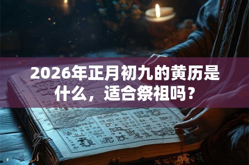 2026年正月初九的黄历是什么,适合祭祖吗? 2026年正月初九的黄历是什么,适合祭祖吗?