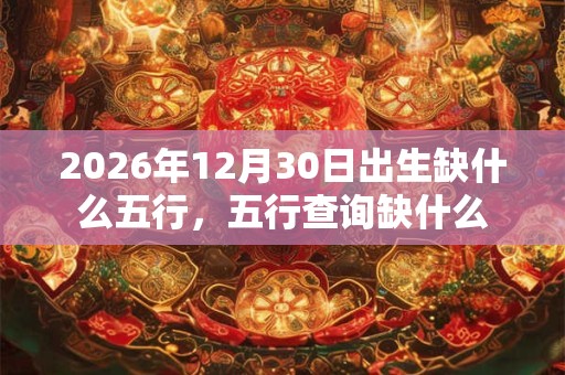 2026年12月30日出生缺什么五行,五行查询缺什么 2026年12月30日出生缺什么五行,五行查询缺什么