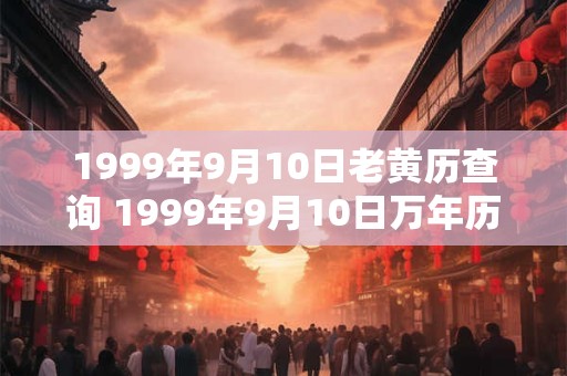 1999年9月10日老黄历查询 1999年9月10日万年历黄道吉日