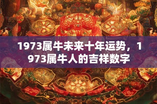 1973属牛未来十年运势，1973属牛人的吉祥数字