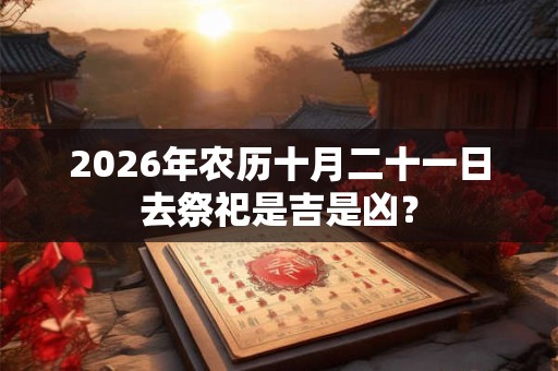 2026年农历十月二十一日去祭祀是吉是凶？
