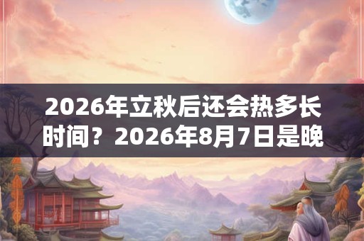 2026年立秋后还会热多长时间？2026年8月7日是晚立秋吗？