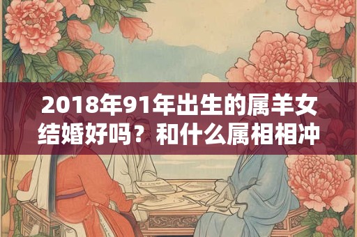 2018年91年出生的属羊女结婚好吗？和什么属相相冲？