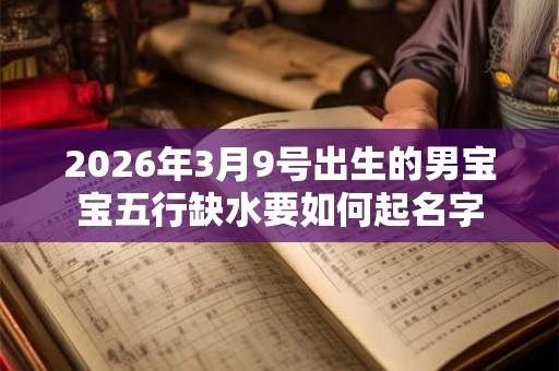 2026年3月9号出生的男宝宝五行缺水要如何起名字 2026年3月9号出生的男宝宝五行缺水要如何起名字