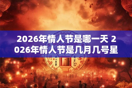 2026年情人节是哪一天 2026年情人节是几月几号星期几 2026年情人节是哪一天 2026年情人节是几月几号星期几