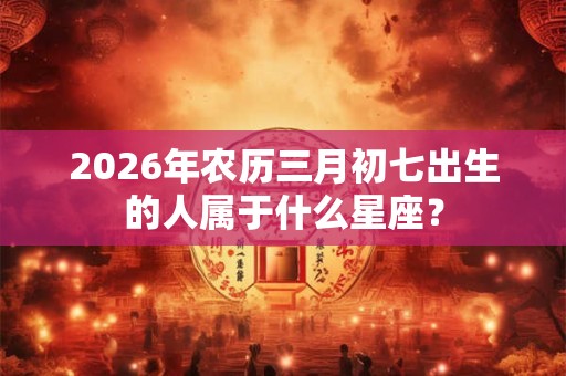 2026年农历三月初七出生的人属于什么星座？