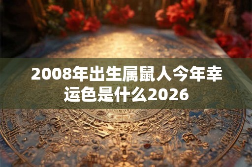 2008年出生属鼠人今年幸运色是什么2026 2008年出生属鼠人今年幸运色是什么2026