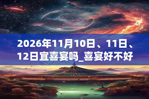 2026年11月10日、11日、12日宜喜宴吗_喜宴好不好 2026年11月10日、11日、12日宜喜宴吗_喜宴好不好