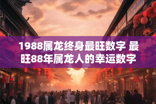 1988属龙终身最旺数字 最旺88年属龙人的幸运数字