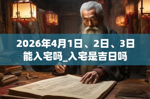 2026年4月1日、2日、3日能入宅吗_入宅是吉日吗