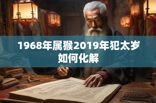 1968年属猴2019年犯太岁如何化解