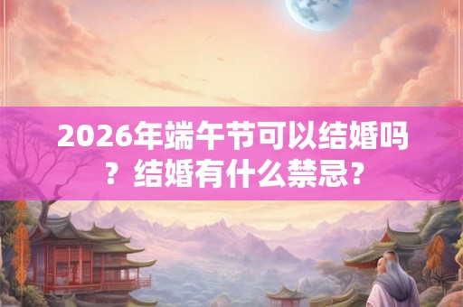2026年端午节可以结婚吗?结婚有什么禁忌? 2026年端午节可以结婚吗?结婚有什么禁忌?