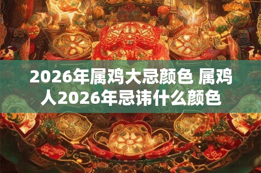 2026年属鸡大忌颜色 属鸡人2026年忌讳什么颜色