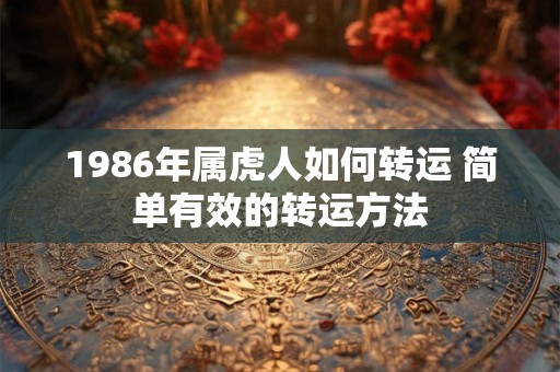 1986年属虎人如何转运 简单有效的转运方法 1986年属虎人如何转运 简单有效的转运方法