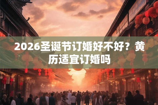2026圣诞节订婚好不好？黄历适宜订婚吗