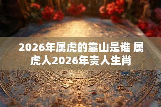 2026年属虎的靠山是谁 属虎人2026年贵人生肖
