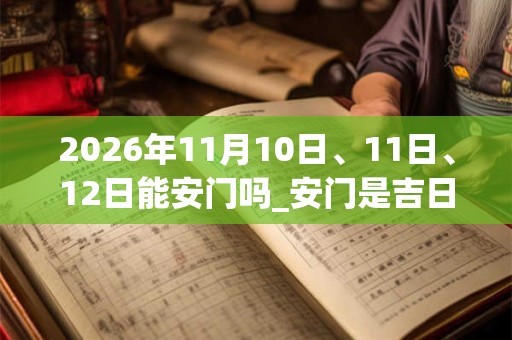 2026年11月10日、11日、12日能安门吗_安门是吉日吗 2026年11月10日、11日、12日能安门吗_安门是吉日吗