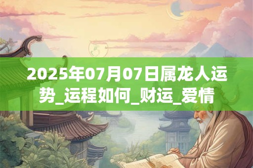 2025年07月07日属龙人运势_运程如何_财运_爱情