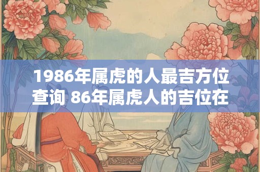 1986年属虎的人最吉方位查询 86年属虎人的吉位在哪