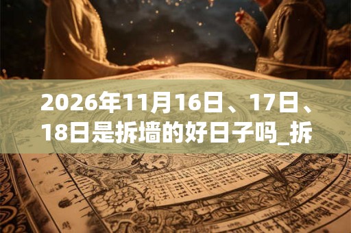 2026年11月16日、17日、18日是拆墙的好日子吗_拆墙可以吗 2026年11月16日、17日、18日是拆墙的好日子吗_拆墙可以吗