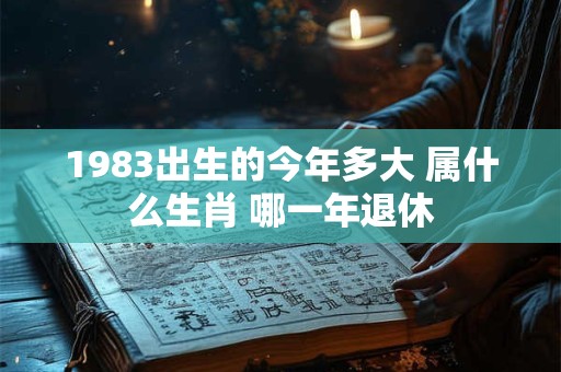 1983出生的今年多大 属什么生肖 哪一年退休 1983出生的今年多大 属什么生肖 哪一年退休