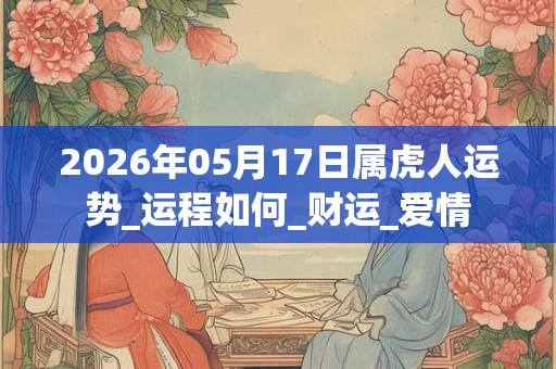 2026年05月17日属虎人运势_运程如何_财运_爱情