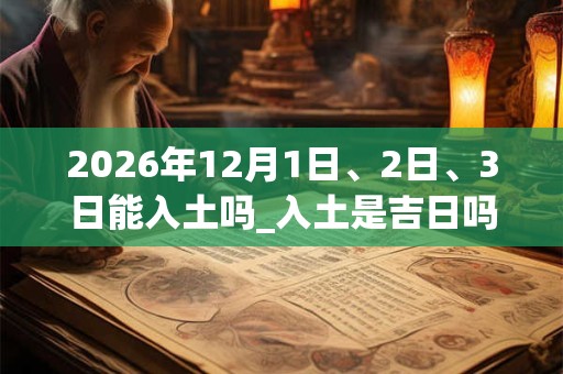 2026年12月1日、2日、3日能入土吗_入土是吉日吗