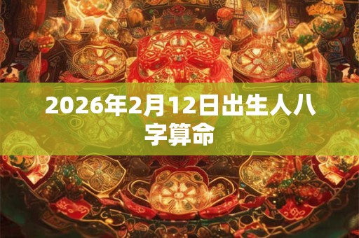 2026年2月12日出生人八字算命