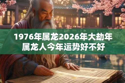1976年属龙2026年大劫年 属龙人今年运势好不好