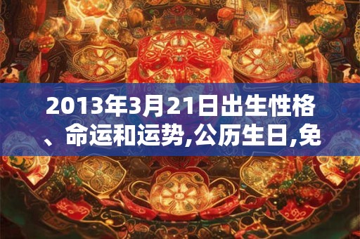 2013年3月21日出生性格、命运和运势,公历生日,免费算命 2013年3月21日出生性格、命运和运势,公历生日,免费算命
