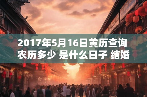 2017年5月16日黄历查询 农历多少 是什么日子 结婚吉时