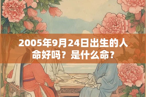 2005年9月24日出生的人命好吗?是什么命? 2005年9月24日出生的人命好吗?是什么命?