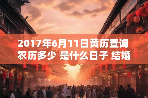 2017年6月11日黄历查询 农历多少 是什么日子 结婚吉时