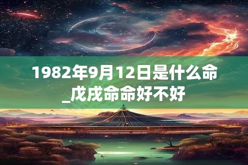 1982年9月12日是什么命_戊戌命命好不好 1982年9月12日是什么命_戊戌命命好不好
