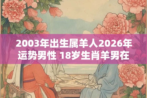 2003年出生属羊人2026年运势男性 18岁生肖羊男在2026年运气如何