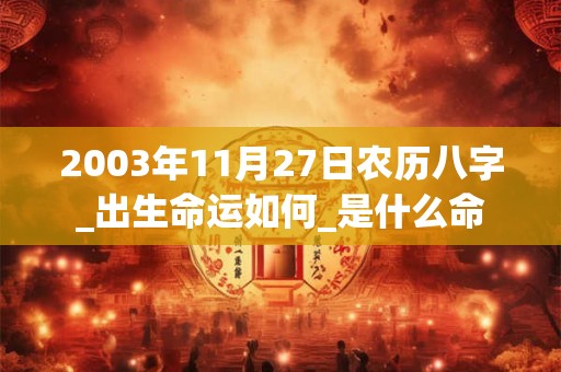 2003年11月27日农历八字_出生命运如何_是什么命 2003年11月27日农历八字_出生命运如何_是什么命