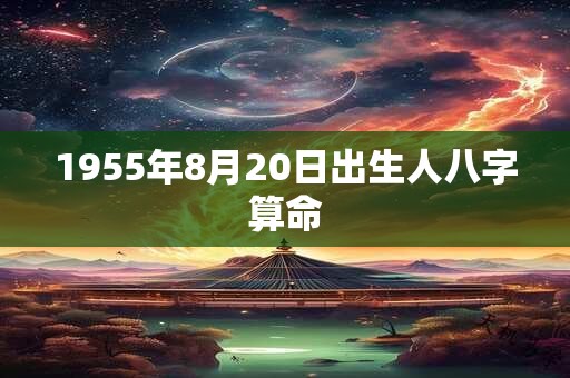 1955年8月20日出生人八字算命 1955年8月20日出生人八字算命