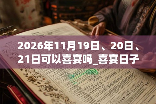 2026年11月19日、20日、21日可以喜宴吗_喜宴日子好吗 2026年11月19日、20日、21日可以喜宴吗_喜宴日子好吗