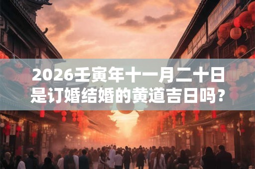 2026壬寅年十一月二十日是订婚结婚的黄道吉日吗? 2026壬寅年十一月二十日是订婚结婚的黄道吉日吗?