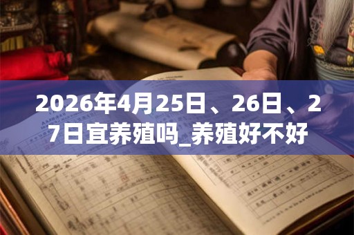 2026年4月25日、26日、27日宜养殖吗_养殖好不好