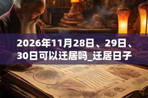 2026年11月28日、29日、30日可以迁居吗_迁居日子好吗 2026年11月28日、29日、30日可以迁居吗_迁居日子好吗
