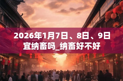 2026年1月7日、8日、9日宜纳畜吗_纳畜好不好
