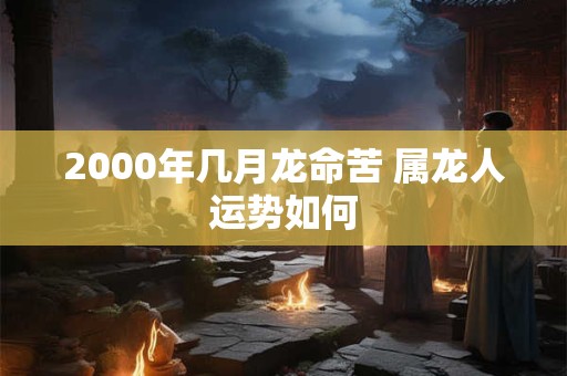 2000年几月龙命苦 属龙人运势如何