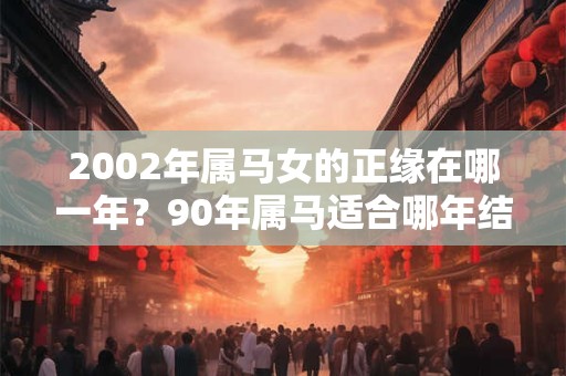 2002年属马女的正缘在哪一年？90年属马适合哪年结婚？